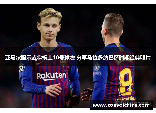 亚马尔暗示或将换上10号球衣 分享马拉多纳巴萨时期经典照片
