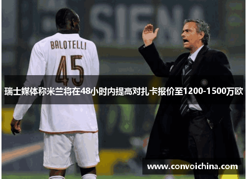 瑞士媒体称米兰将在48小时内提高对扎卡报价至1200-1500万欧