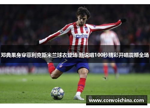 邓典果身穿菲利克斯米兰球衣登场 新说唱100秒精彩开唱震撼全场