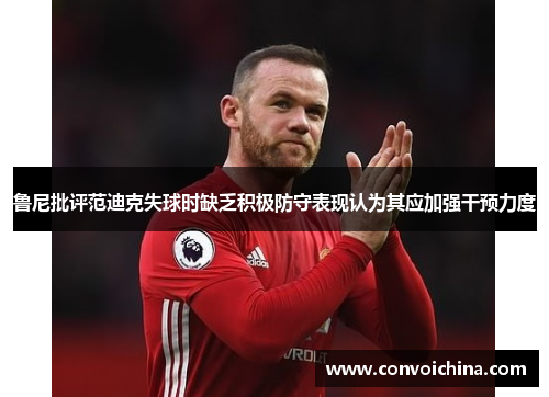 鲁尼批评范迪克失球时缺乏积极防守表现认为其应加强干预力度