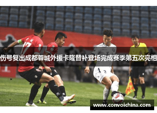 伤号复出成都蓉城外援卡隆替补登场完成赛季第五次亮相