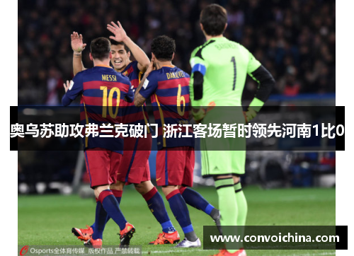 奥乌苏助攻弗兰克破门 浙江客场暂时领先河南1比0